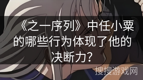 《之一序列》中任小粟的哪些行为体现了他的决断力? 《之一序列》中任小粟的哪些行为体现了他的决断力?