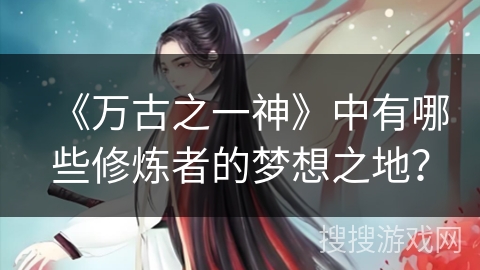 《万古之一神》中有哪些修炼者的梦想之地？