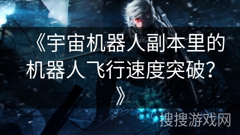 《宇宙机器人副本里的机器人飞行速度突破？》