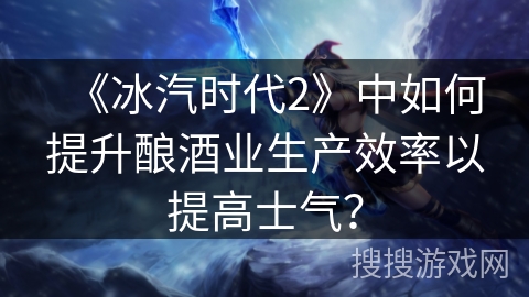 《冰汽时代2》中如何提升酿酒业生产效率以提高士气？
