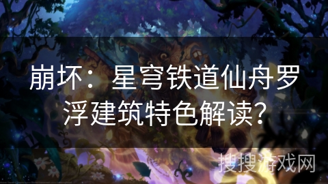 崩坏：星穹铁道仙舟罗浮建筑特色解读？