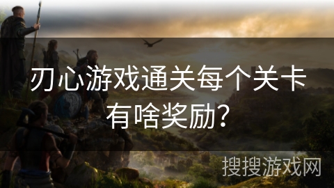 刃心游戏通关每个关卡有啥奖励？