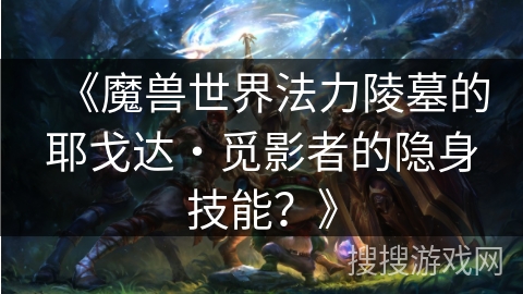 《魔兽世界法力陵墓的耶戈达・觅影者的隐身技能？》