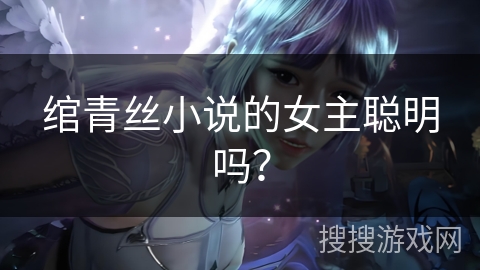 绾青丝小说的女主聪明吗? 绾青丝小说的女主聪明吗?