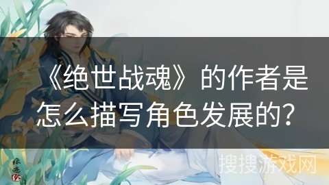 《绝世战魂》的作者是怎么描写角色发展的？