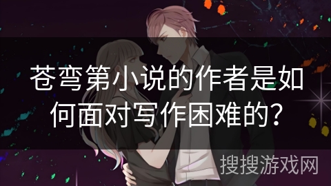 苍弯第小说的作者是如何面对写作困难的？