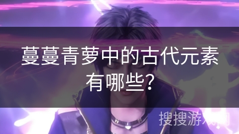 蔓蔓青萝中的古代元素有哪些? 蔓蔓青萝中的古代元素有哪些?