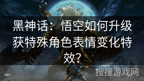 黑神话：悟空如何升级获特殊角色表情变化特效？