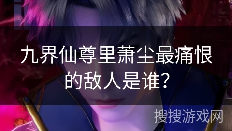 九界仙尊里萧尘最痛恨的敌人是谁？