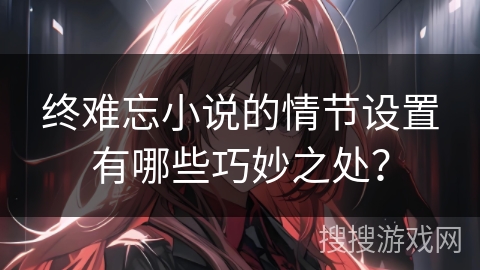 终难忘小说的情节设置有哪些巧妙之处? 终难忘小说的情节设置有哪些巧妙之处?