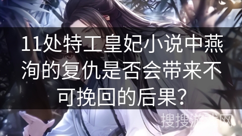 11处特工皇妃小说中燕洵的复仇是否会带来不可挽回的后果？