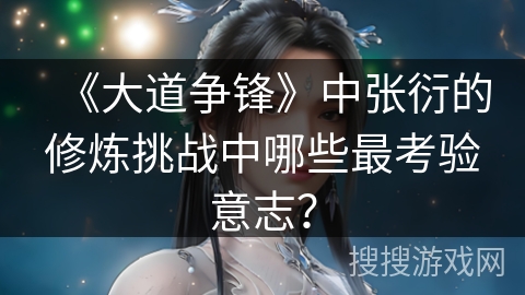 《大道争锋》中张衍的修炼挑战中哪些最考验意志？