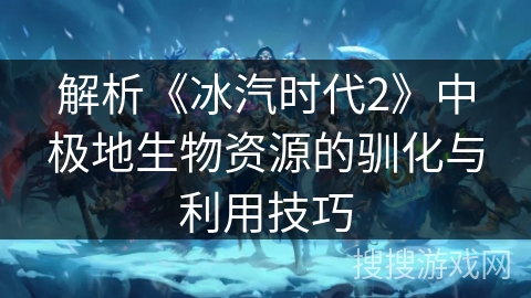 解析《冰汽时代2》中极地生物资源的驯化与利用技巧