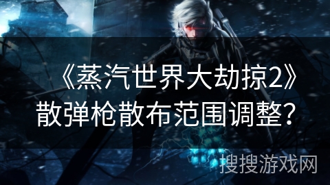 《蒸汽世界大劫掠2》散弹枪散布范围调整？