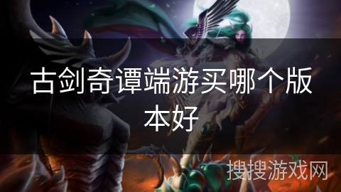 古剑奇谭端游买哪个版本好 古剑奇谭端游买哪个版本好