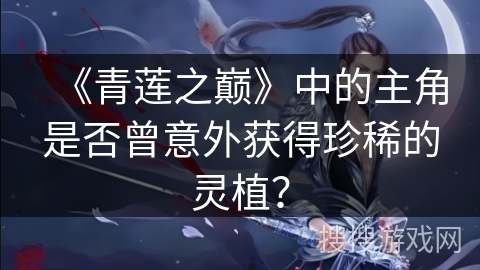《青莲之巅》中的主角是否曾意外获得珍稀的灵植? 《青莲之巅》中的主角是否曾意外获得珍稀的灵植?