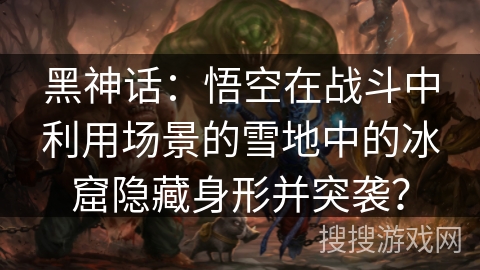 黑神话：悟空在战斗中利用场景的雪地中的冰窟隐藏身形并突袭？