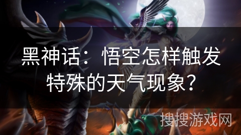 黑神话：悟空怎样触发特殊的天气现象？