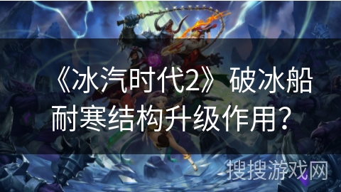 《冰汽时代2》破冰船耐寒结构升级作用？