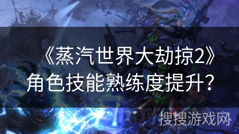 《蒸汽世界大劫掠2》角色技能熟练度提升？