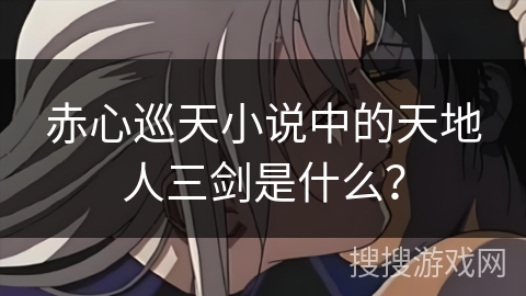 赤心巡天小说中的天地人三剑是什么？