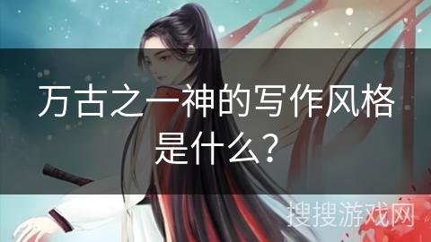 万古之一神的写作风格是什么？