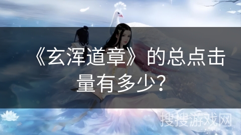 《玄浑道章》的总点击量有多少？