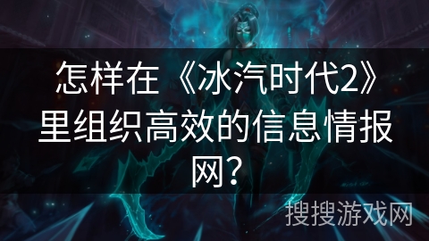 怎样在《冰汽时代2》里组织高效的信息情报网？