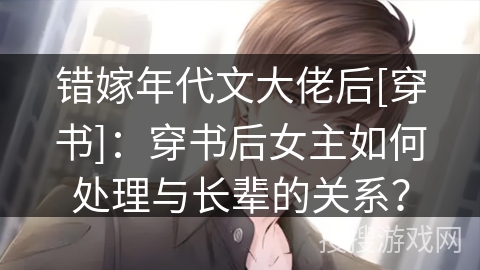 错嫁年代文大佬后[穿书]：穿书后女主如何处理与长辈的关系？