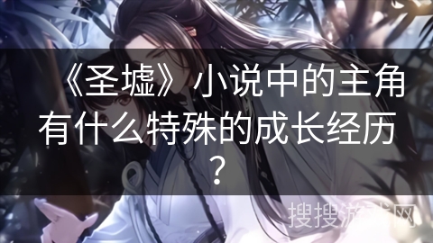 《圣墟》小说中的主角有什么特殊的成长经历？