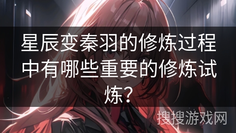 星辰变秦羽的修炼过程中有哪些重要的修炼试炼？