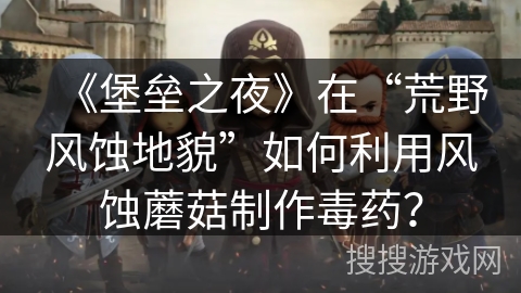 《堡垒之夜》在“荒野风蚀地貌”如何利用风蚀蘑菇制作毒药？