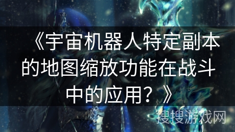 《宇宙机器人特定副本的地图缩放功能在战斗中的应用？》