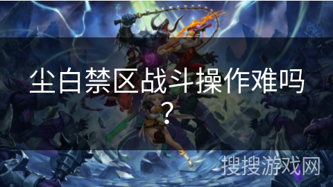 尘白禁区战斗操作难吗？