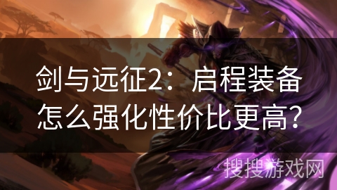 剑与远征2:启程装备怎么强化性价比更高? 剑与远征2:启程装备怎么强化性价比更高?