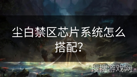 尘白禁区芯片系统怎么搭配？