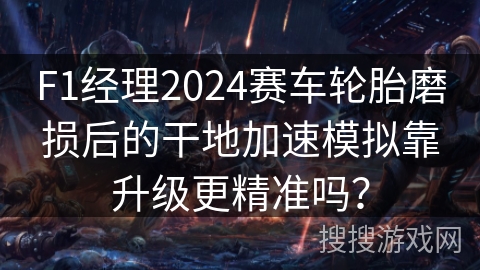 F1经理2024赛车轮胎磨损后的干地加速模拟靠升级更精准吗？
