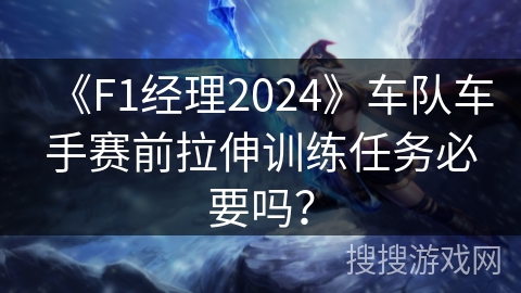 《F1经理2024》车队车手赛前拉伸训练任务必要吗？