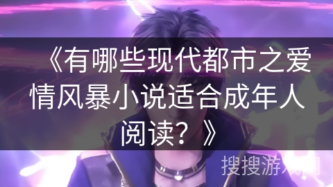 《有哪些现代都市之爱情风暴小说适合成年人阅读?》 《有哪些现代都市之爱情风暴小说适合成年人阅读?》