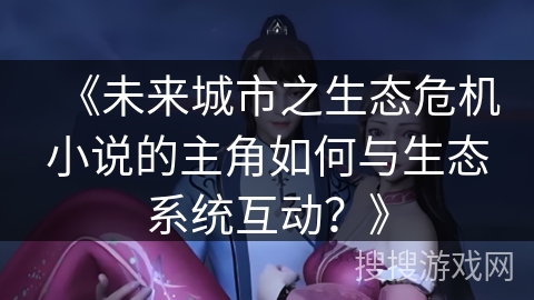 《未来城市之生态危机小说的主角如何与生态系统互动？》