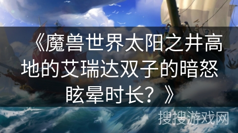 《魔兽世界太阳之井高地的艾瑞达双子的暗怒眩晕时长？》
