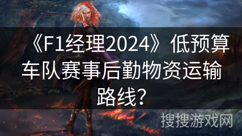 《F1经理2024》低预算车队赛事后勤物资运输路线? 《F1经理2024》低预算车队赛事后勤物资运输路线?