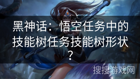 黑神话：悟空任务中的技能树任务技能树形状？