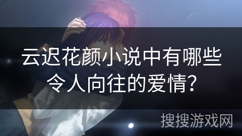 云迟花颜小说中有哪些令人向往的爱情？