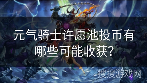 元气骑士许愿池投币有哪些可能收获？