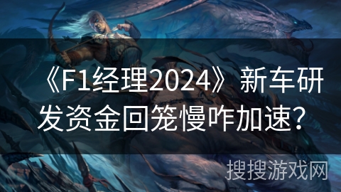 《F1经理2024》新车研发资金回笼慢咋加速？