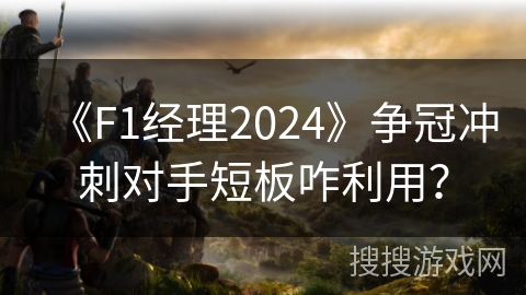 《F1经理2024》争冠冲刺对手短板咋利用？