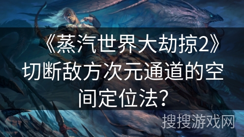 《蒸汽世界大劫掠2》切断敌方次元通道的空间定位法？
