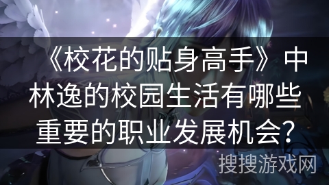 《校花的贴身高手》中林逸的校园生活有哪些重要的职业发展机会？