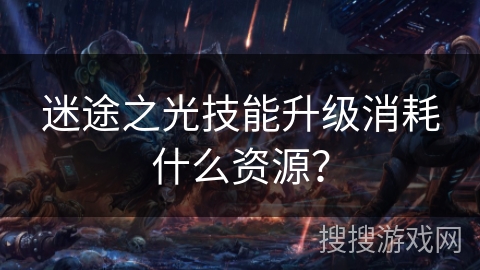迷途之光技能升级消耗什么资源? 迷途之光技能升级消耗什么资源?